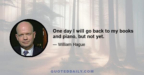 One day I will go back to my books and piano, but not yet.