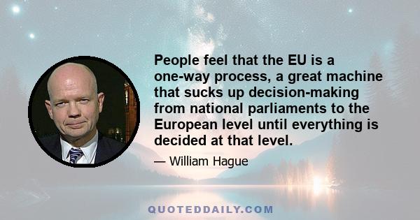 People feel that the EU is a one-way process, a great machine that sucks up decision-making from national parliaments to the European level until everything is decided at that level.