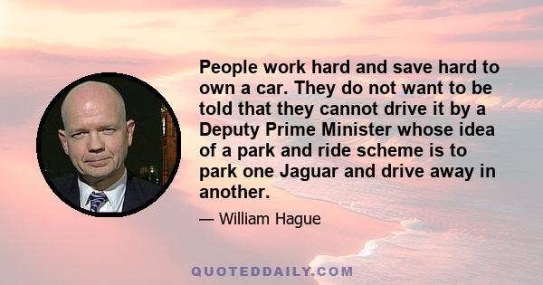 People work hard and save hard to own a car. They do not want to be told that they cannot drive it by a Deputy Prime Minister whose idea of a park and ride scheme is to park one Jaguar and drive away in another.