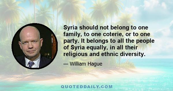 Syria should not belong to one family, to one coterie, or to one party. It belongs to all the people of Syria equally, in all their religious and ethnic diversity.