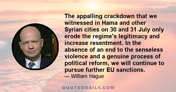 The appalling crackdown that we witnessed in Hama and other Syrian cities on 30 and 31 July only erode the regime's legitimacy and increase resentment. In the absence of an end to the senseless violence and a genuine