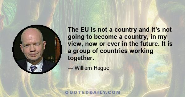 The EU is not a country and it's not going to become a country, in my view, now or ever in the future. It is a group of countries working together.