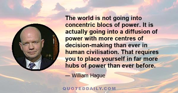 The world is not going into concentric blocs of power. It is actually going into a diffusion of power with more centres of decision-making than ever in human civilisation. That requires you to place yourself in far more 