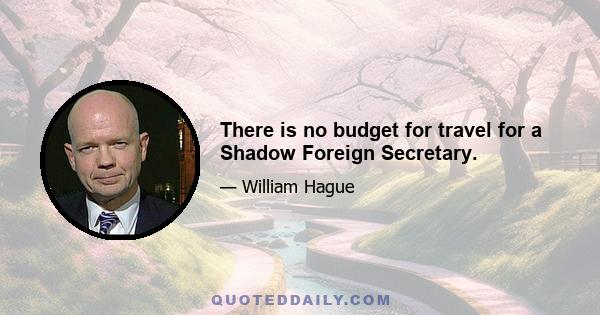 There is no budget for travel for a Shadow Foreign Secretary.