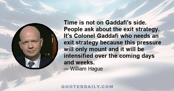 Time is not on Gaddafi's side. People ask about the exit strategy. It's Colonel Gaddafi who needs an exit strategy because this pressure will only mount and it will be intensified over the coming days and weeks.