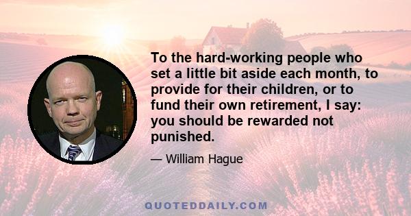 To the hard-working people who set a little bit aside each month, to provide for their children, or to fund their own retirement, I say: you should be rewarded not punished.