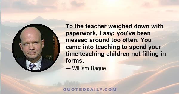 To the teacher weighed down with paperwork, I say: you've been messed around too often. You came into teaching to spend your time teaching children not filling in forms.