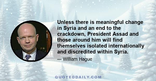 Unless there is meaningful change in Syria and an end to the crackdown, President Assad and those around him will find themselves isolated internationally and discredited within Syria.