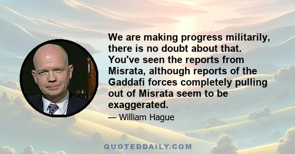 We are making progress militarily, there is no doubt about that. You've seen the reports from Misrata, although reports of the Gaddafi forces completely pulling out of Misrata seem to be exaggerated.