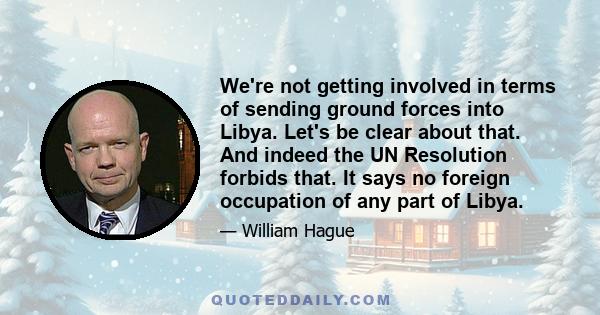 We're not getting involved in terms of sending ground forces into Libya. Let's be clear about that. And indeed the UN Resolution forbids that. It says no foreign occupation of any part of Libya.