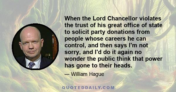 When the Lord Chancellor violates the trust of his great office of state to solicit party donations from people whose careers he can control, and then says I'm not sorry, and I'd do it again no wonder the public think