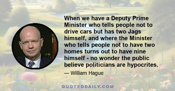 When we have a Deputy Prime Minister who tells people not to drive cars but has two Jags himself, and where the Minister who tells people not to have two homes turns out to have nine himself - no wonder the public