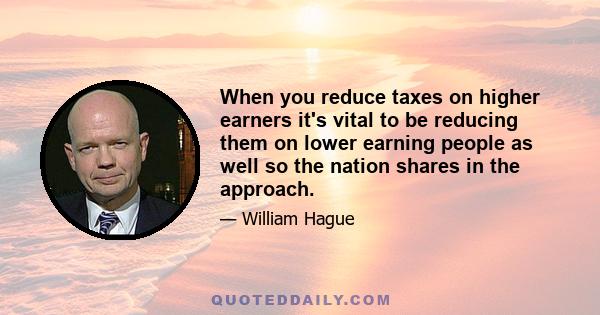 When you reduce taxes on higher earners it's vital to be reducing them on lower earning people as well so the nation shares in the approach.