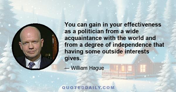 You can gain in your effectiveness as a politician from a wide acquaintance with the world and from a degree of independence that having some outside interests gives.