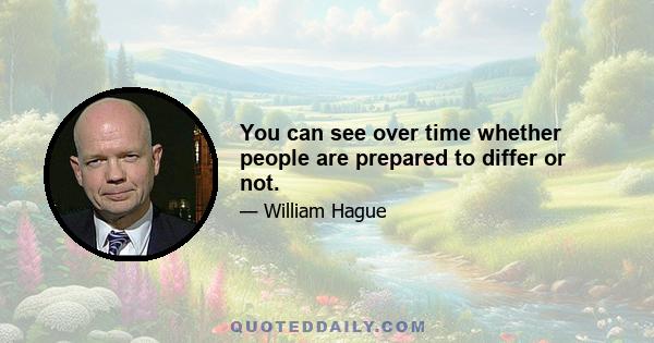 You can see over time whether people are prepared to differ or not.