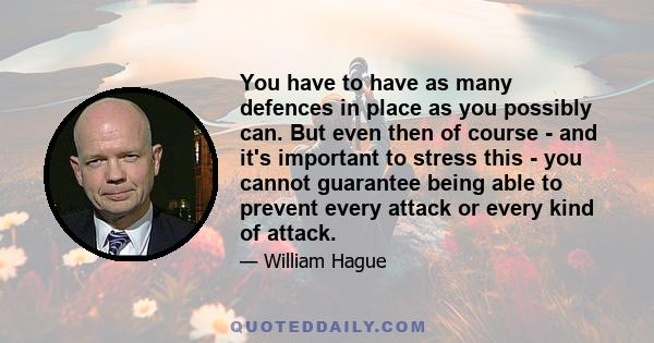 You have to have as many defences in place as you possibly can. But even then of course - and it's important to stress this - you cannot guarantee being able to prevent every attack or every kind of attack.