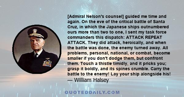 [Admiral Nelson's counsel] guided me time and again. On the eve of the critical battle of Santa Cruz, in which the Japanese ships outnumbered ours more than two to one, I sent my task force commanders this dispatch: