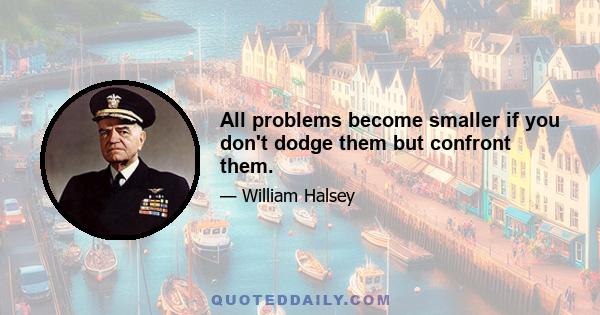 All problems become smaller if you don't dodge them but confront them.