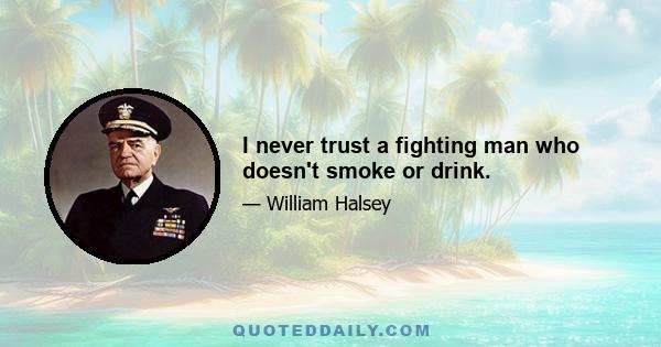 I never trust a fighting man who doesn't smoke or drink.