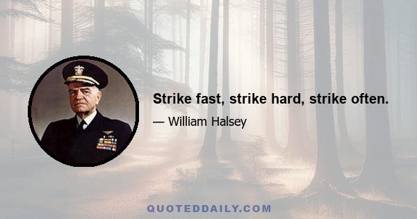 Strike fast, strike hard, strike often.