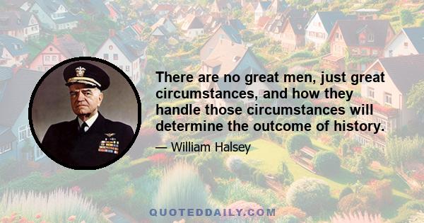 There are no great men, just great circumstances, and how they handle those circumstances will determine the outcome of history.