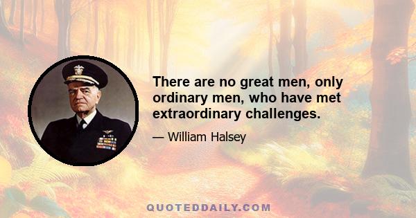 There are no great men, only ordinary men, who have met extraordinary challenges.