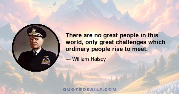 There are no great people in this world, only great challenges which ordinary people rise to meet.