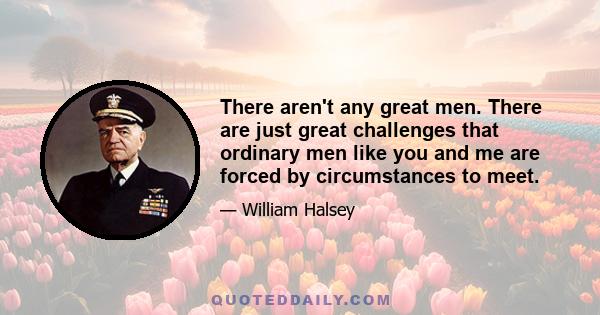 There aren't any great men. There are just great challenges that ordinary men like you and me are forced by circumstances to meet.