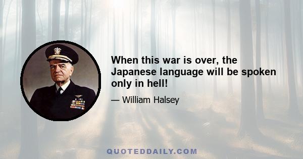 When this war is over, the Japanese language will be spoken only in hell!