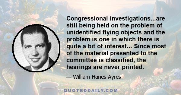 Congressional investigations...are still being held on the problem of unidentified flying objects and the problem is one in which there is quite a bit of interest... Since most of the material presented to the committee 