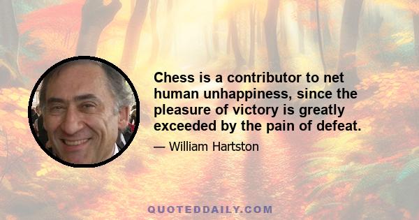 Chess is a contributor to net human unhappiness, since the pleasure of victory is greatly exceeded by the pain of defeat.