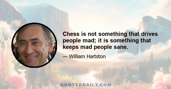 Chess is not something that drives people mad; it is something that keeps mad people sane.