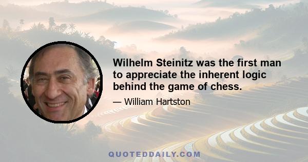 Wilhelm Steinitz was the first man to appreciate the inherent logic behind the game of chess.