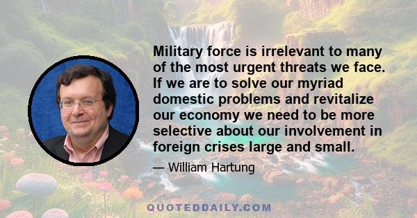 Military force is irrelevant to many of the most urgent threats we face. If we are to solve our myriad domestic problems and revitalize our economy we need to be more selective about our involvement in foreign crises