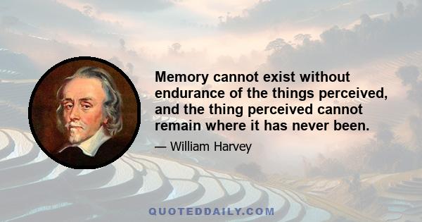 Memory cannot exist without endurance of the things perceived, and the thing perceived cannot remain where it has never been.