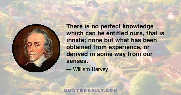 There is no perfect knowledge which can be entitled ours, that is innate; none but what has been obtained from experience, or derived in some way from our senses.