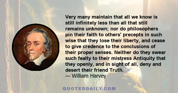 Very many maintain that all we know is still infinitely less than all that still remains unknown; nor do philosophers pin their faith to others' precepts in such wise that they lose their liberty, and cease to give