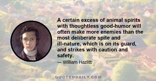 A certain excess of animal spirits with thoughtless good-humor will often make more enemies than the most deliberate spite and ill-nature, which is on its guard, and strikes with caution and safety.