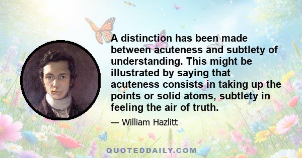 A distinction has been made between acuteness and subtlety of understanding. This might be illustrated by saying that acuteness consists in taking up the points or solid atoms, subtlety in feeling the air of truth.