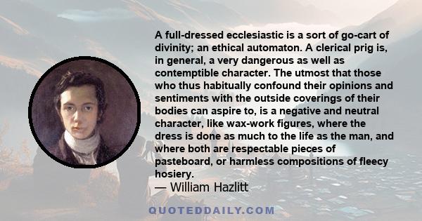 A full-dressed ecclesiastic is a sort of go-cart of divinity; an ethical automaton. A clerical prig is, in general, a very dangerous as well as contemptible character. The utmost that those who thus habitually confound