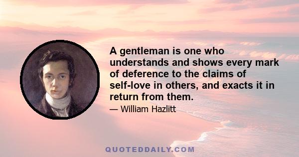 A gentleman is one who understands and shows every mark of deference to the claims of self-love in others, and exacts it in return from them.