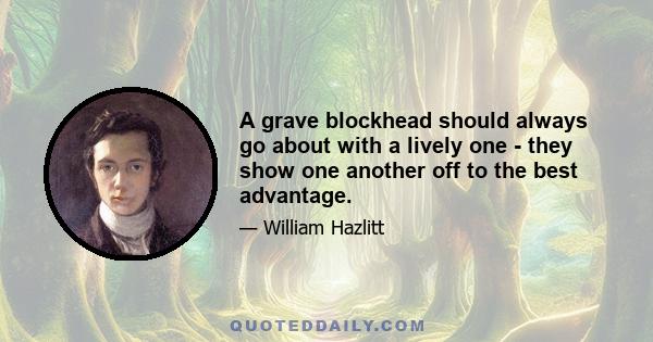 A grave blockhead should always go about with a lively one - they show one another off to the best advantage.