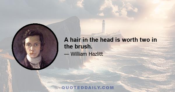 A hair in the head is worth two in the brush.