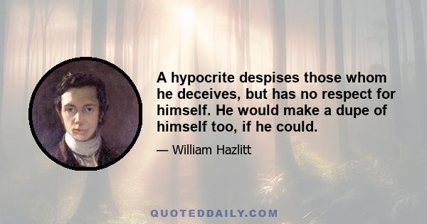 A hypocrite despises those whom he deceives, but has no respect for himself. He would make a dupe of himself too, if he could.