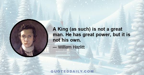 A King (as such) is not a great man. He has great power, but it is not his own.