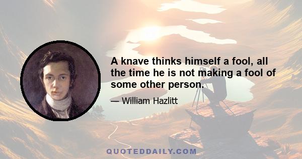 A knave thinks himself a fool, all the time he is not making a fool of some other person.