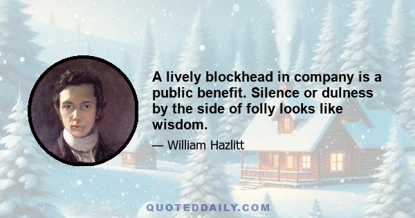 A lively blockhead in company is a public benefit. Silence or dulness by the side of folly looks like wisdom.