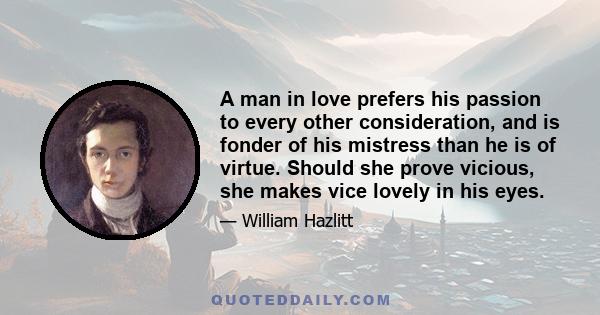 A man in love prefers his passion to every other consideration, and is fonder of his mistress than he is of virtue. Should she prove vicious, she makes vice lovely in his eyes.