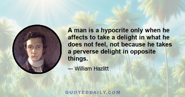 A man is a hypocrite only when he affects to take a delight in what he does not feel, not because he takes a perverse delight in opposite things.