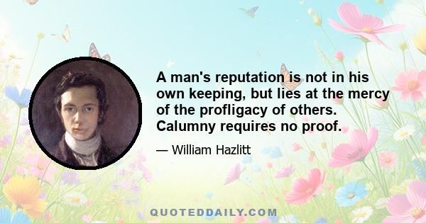 A man's reputation is not in his own keeping, but lies at the mercy of the profligacy of others. Calumny requires no proof. The throwing out [of] malicious imputations against any character leaves a stain, which no